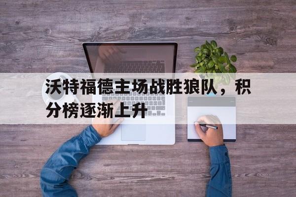 关于沃特福德主场战胜狼队,积分榜逐渐上升的信息 关于沃特福德主场战胜狼队,积分榜逐渐上升的信息