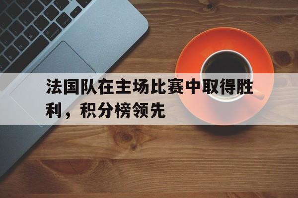 法国队在主场比赛中取得胜利，积分榜领先