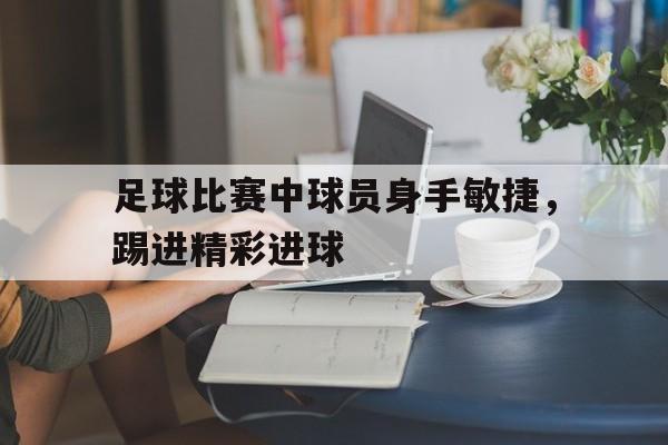 足球比赛中球员身手敏捷，踢进精彩进球