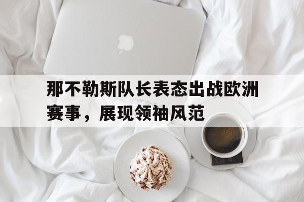 那不勒斯队长表态出战欧洲赛事，展现领袖风范的简单介绍