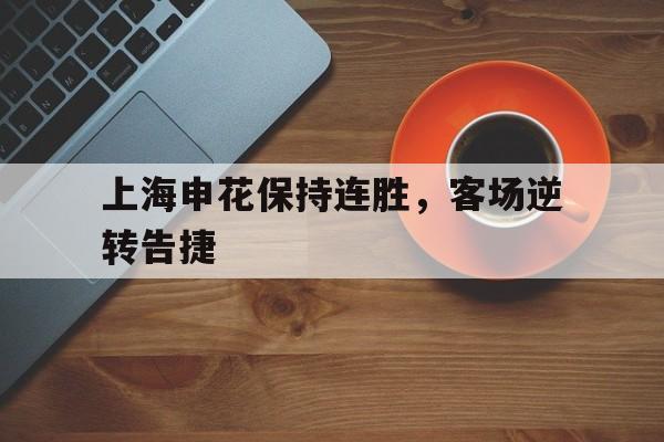 关于上海申花保持连胜，客场逆转告捷的信息