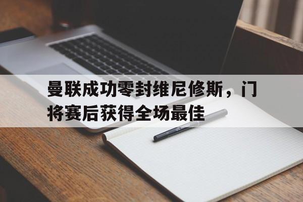 曼联成功零封维尼修斯，门将赛后获得全场最佳