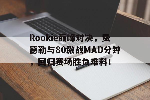 Rookie巅峰对决,费德勒与80激战MAD分钟,回归赛场胜负难料! Rookie巅峰对决,费德勒与80激战MAD分钟,回归赛场胜负难料!